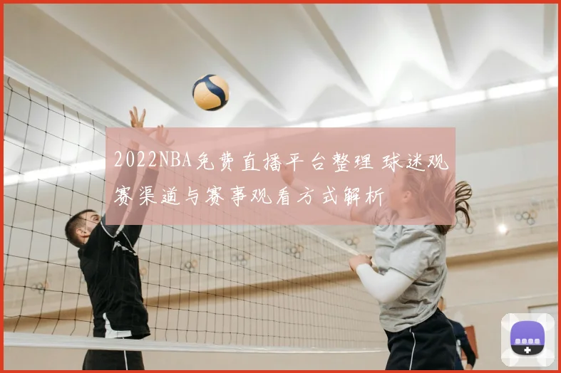 2022NBA免费直播平台整理 球迷观赛渠道与赛事观看方式解析