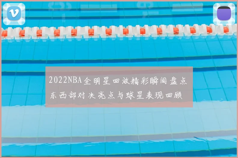 2022NBA全明星回放精彩瞬间盘点 东西部对决亮点与球星表现回顾