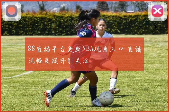 88直播平台更新NBA观看入口 直播流畅度提升引关注