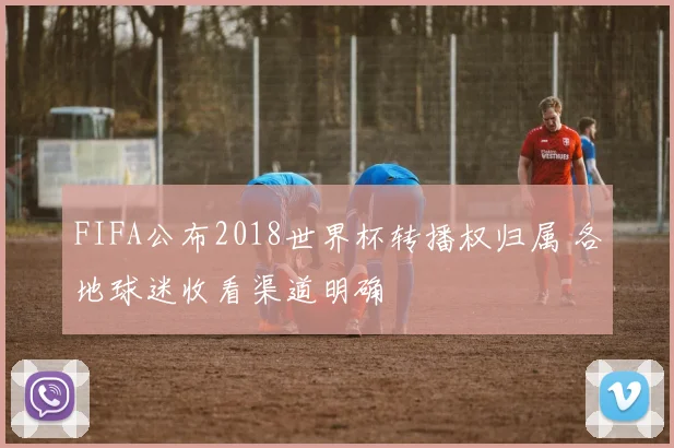 FIFA公布2018世界杯转播权归属 各地球迷收看渠道明确