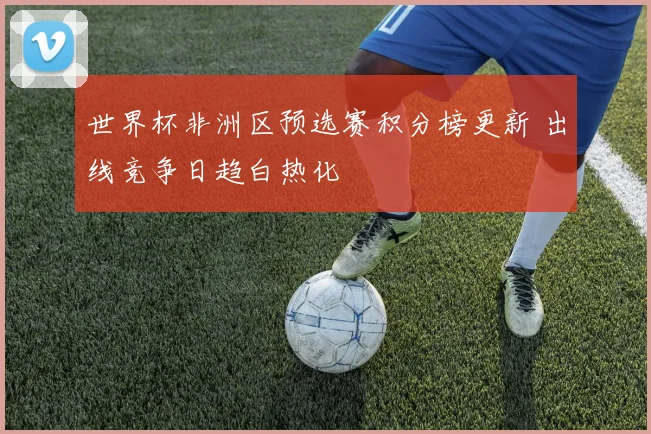 世界杯非洲区预选赛积分榜更新 出线竞争日趋白热化