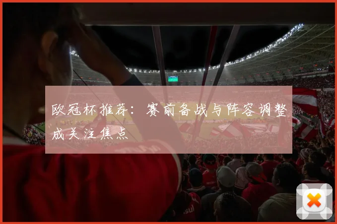 欧冠杯推荐:赛前备战与阵容调整成关注焦点