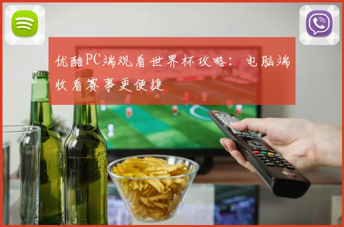 优酷PC端观看世界杯攻略:电脑端收看赛事更便捷