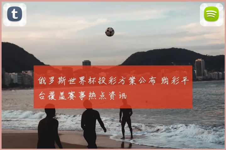 俄罗斯世界杯投彩方案公布 购彩平台覆盖赛事热点资讯