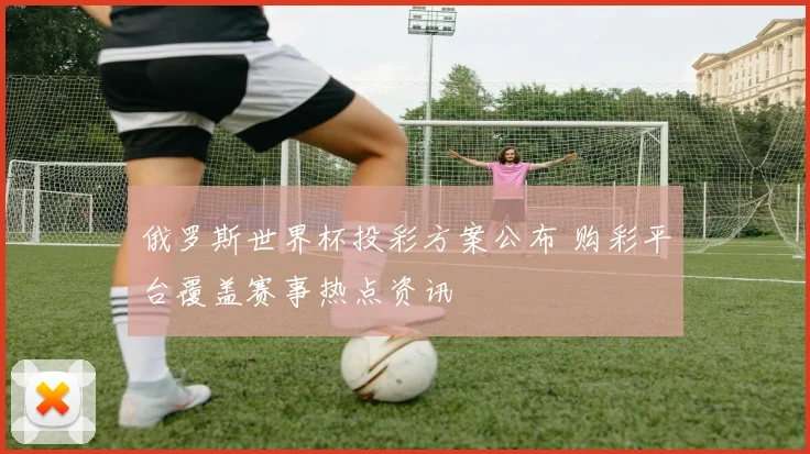 俄罗斯世界杯投彩方案公布 购彩平台覆盖赛事热点资讯