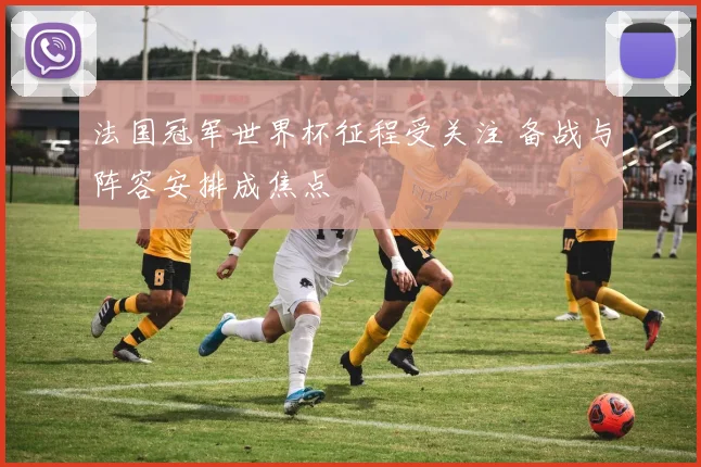 法国冠军世界杯征程受关注 备战与阵容安排成焦点
