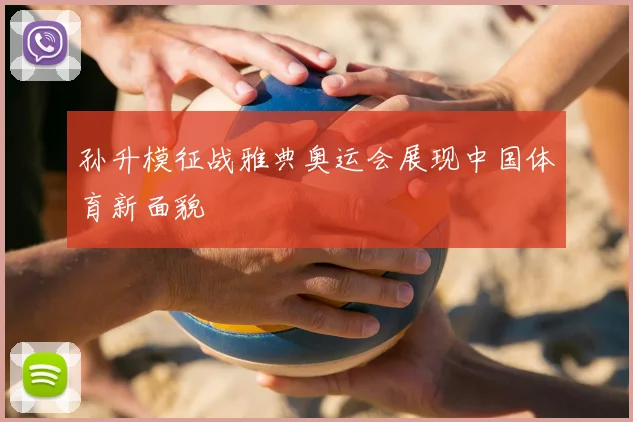 孙升模征战雅典奥运会展现中国体育新面貌
