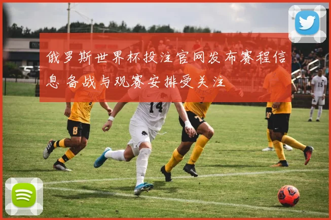 俄罗斯世界杯投注官网发布赛程信息 备战与观赛安排受关注