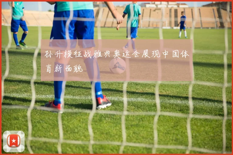 孙升模征战雅典奥运会展现中国体育新面貌