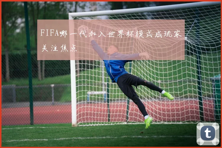 FIFA哪一代加入世界杯模式成玩家关注焦点