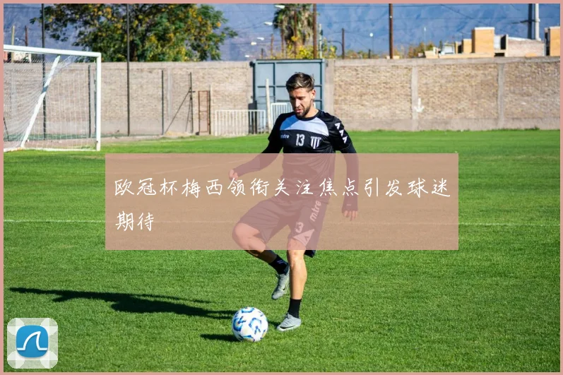 欧冠杯梅西领衔关注焦点引发球迷期待