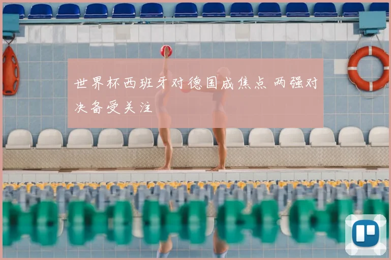 世界杯西班牙对德国成焦点 两强对决备受关注