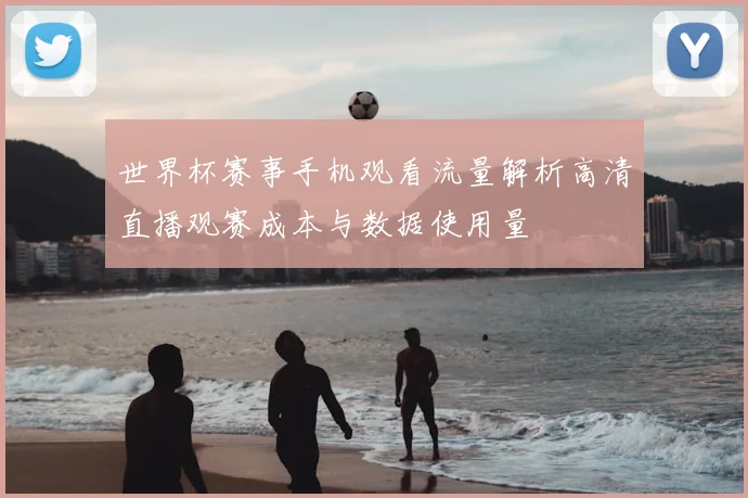 世界杯赛事手机观看流量解析高清直播观赛成本与数据使用量