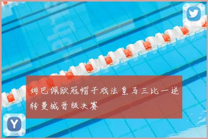 姆巴佩欧冠帽子戏法皇马三比一逆转曼城晋级决赛