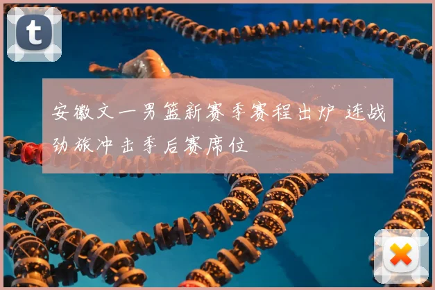 安徽文一男篮新赛季赛程出炉 连战劲旅冲击季后赛席位