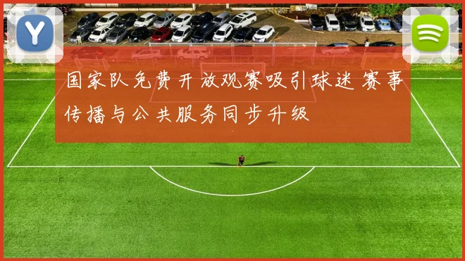 国家队免费开放观赛吸引球迷 赛事传播与公共服务同步升级