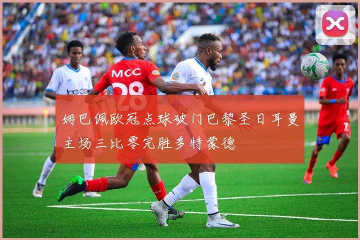 姆巴佩欧冠点球破门巴黎圣日耳曼主场三比零完胜多特蒙德