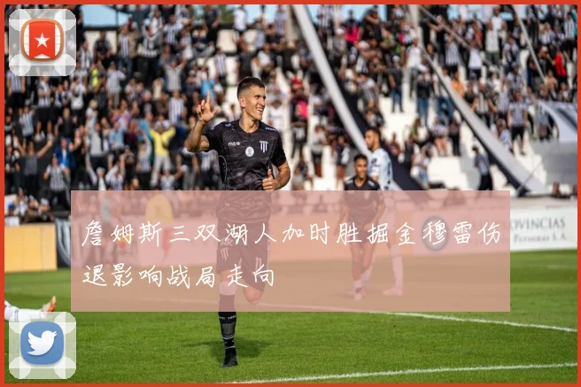 詹姆斯三双湖人加时胜掘金穆雷伤退影响战局走向