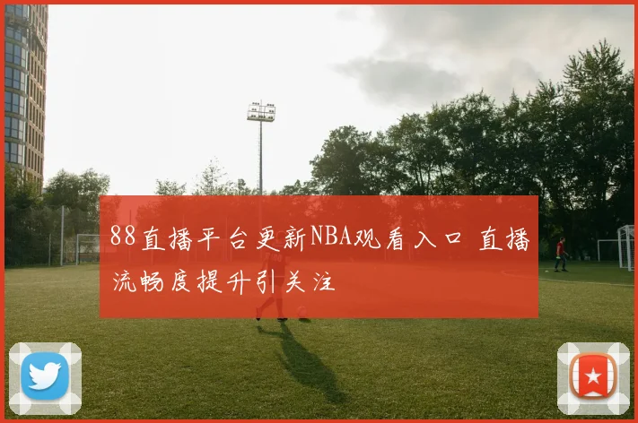 88直播平台更新NBA观看入口 直播流畅度提升引关注