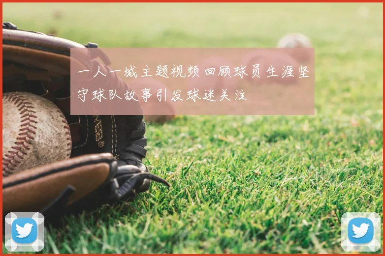 一人一城主题视频回顾球员生涯坚守球队故事引发球迷关注