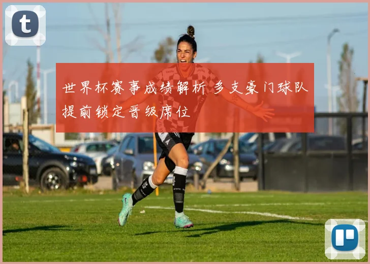 世界杯赛事成绩解析 多支豪门球队提前锁定晋级席位