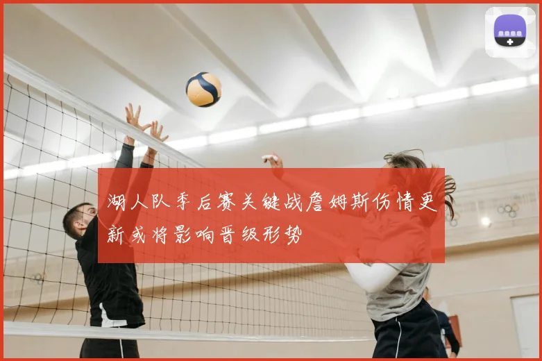 湖人队季后赛关键战詹姆斯伤情更新或将影响晋级形势