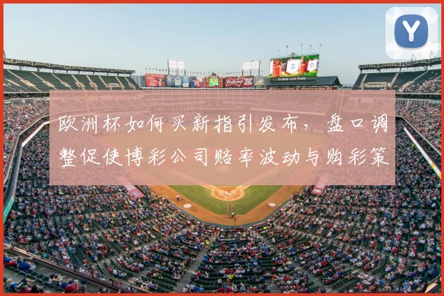 欧洲杯如何买新指引发布，盘口调整促使博彩公司赔率波动与购彩策略变化