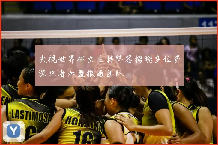 央视世界杯女主持阵容揭晓多位资深记者加盟报道团队