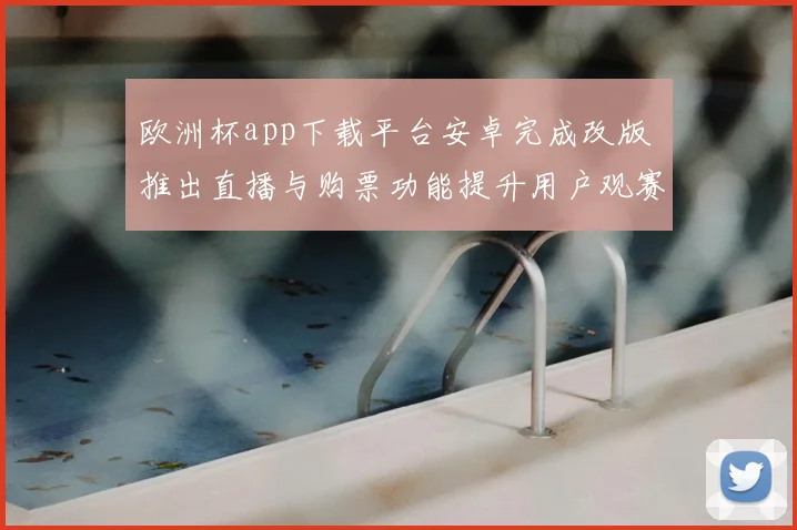 欧洲杯app下载平台安卓完成改版 推出直播与购票功能提升用户观赛体验