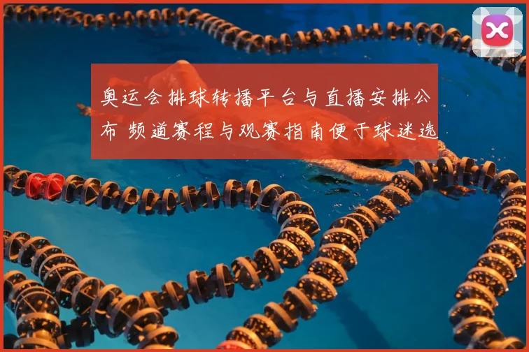 奥运会排球转播平台与直播安排公布 频道赛程与观赛指南便于球迷选择