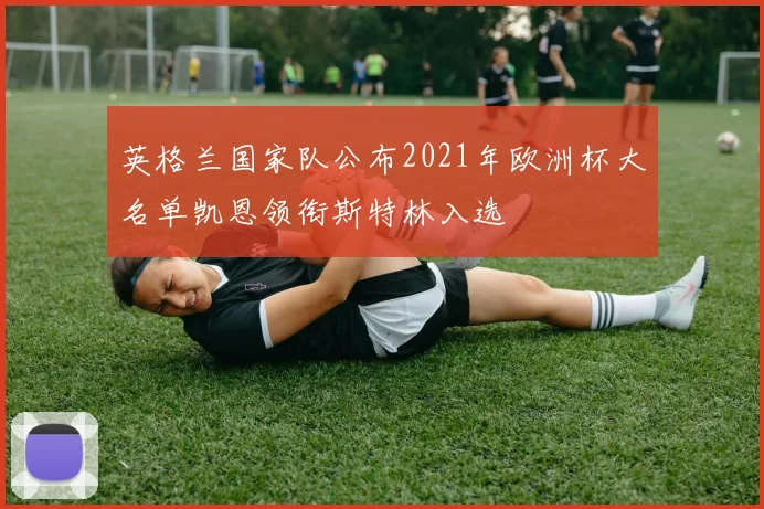 英格兰国家队公布2021年欧洲杯大名单凯恩领衔斯特林入选