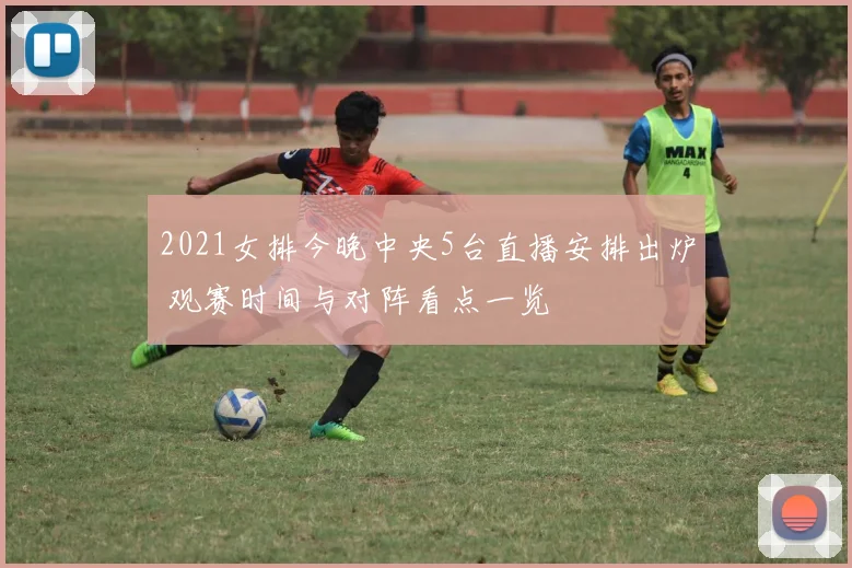 2021女排今晚中央5台直播安排出炉 观赛时间与对阵看点一览