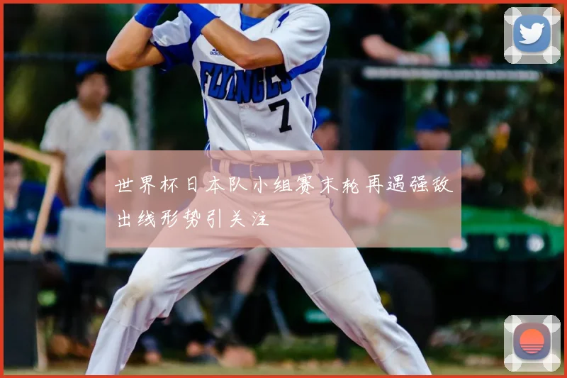 世界杯日本队小组赛末轮再遇强敌出线形势引关注