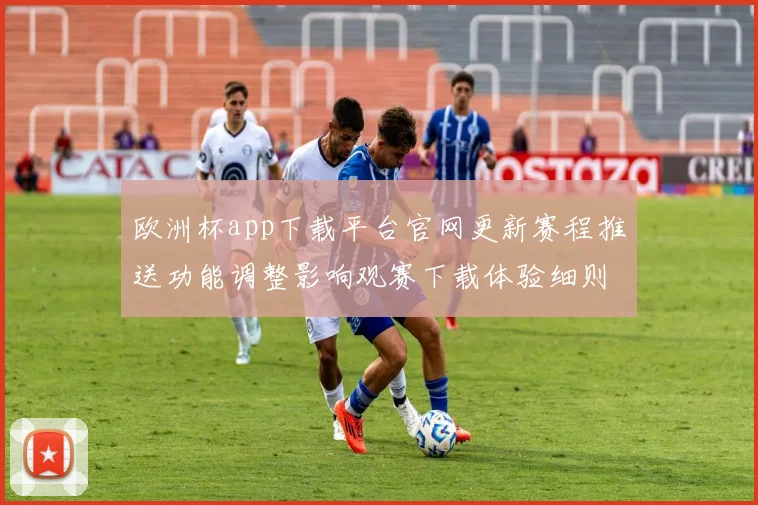 欧洲杯app下载平台官网更新赛程推送功能调整影响观赛下载体验细则