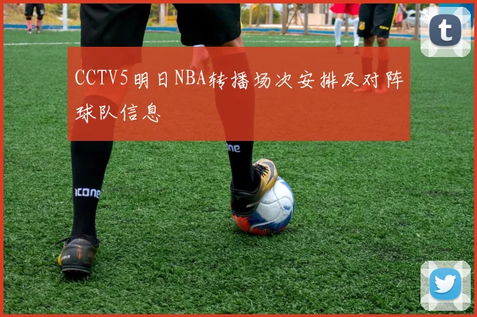 CCTV5明日NBA转播场次安排及对阵球队信息