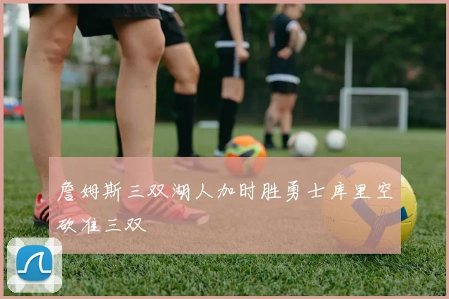 詹姆斯三双湖人加时胜勇士库里空砍准三双