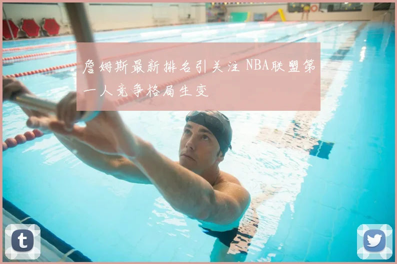 詹姆斯最新排名引关注 NBA联盟第一人竞争格局生变