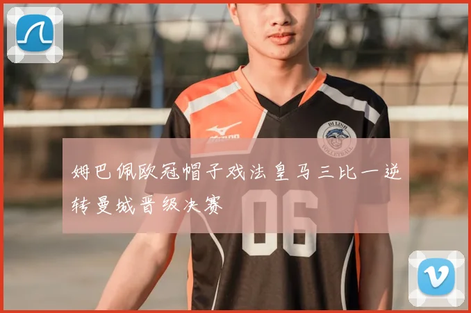 姆巴佩欧冠帽子戏法皇马三比一逆转曼城晋级决赛