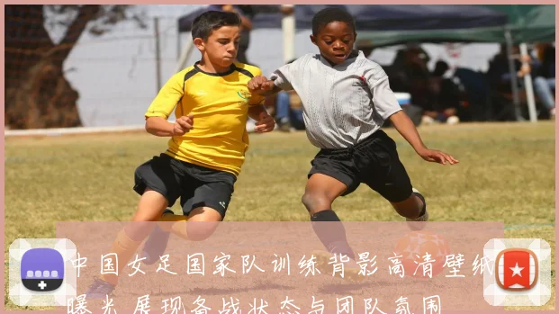 中国女足国家队训练背影高清壁纸曝光 展现备战状态与团队氛围