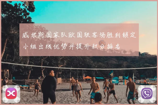 威尔斯国家队欧国联客场胜利锁定小组出线优势并提升积分排名