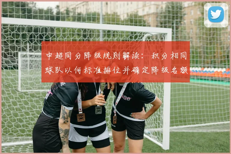 中超同分降级规则解读:积分相同球队以何标准排位并确定降级名额影响赛季对阵安排