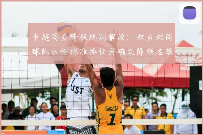 中超同分降级规则解读:积分相同球队以何标准排位并确定降级名额影响赛季对阵安排