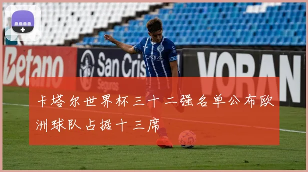 卡塔尔世界杯三十二强名单公布欧洲球队占据十三席