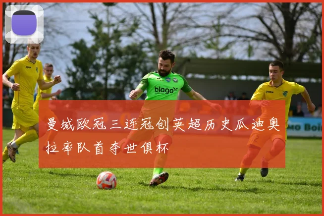 曼城欧冠三连冠创英超历史瓜迪奥拉率队首夺世俱杯
