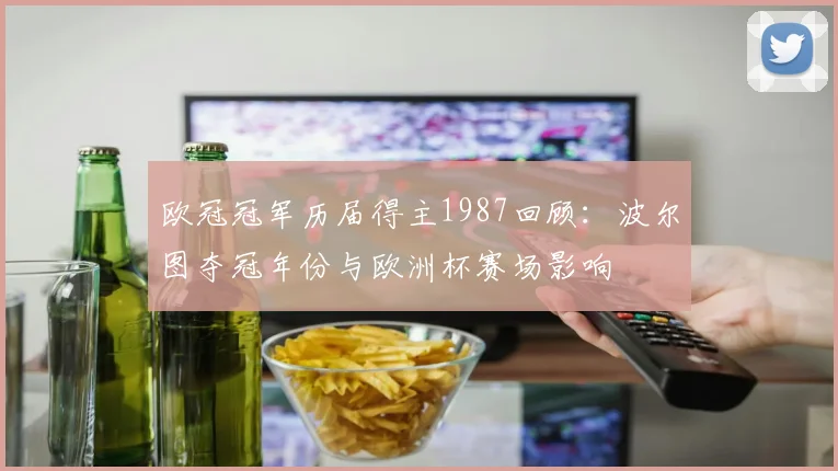 欧冠冠军历届得主1987回顾:波尔图夺冠年份与欧洲杯赛场影响