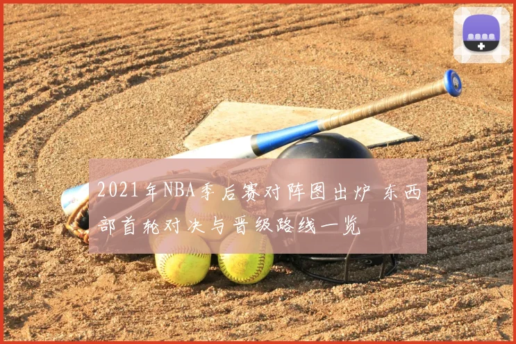 2021年NBA季后赛对阵图出炉 东西部首轮对决与晋级路线一览