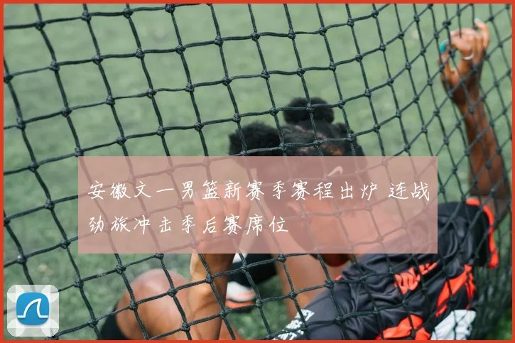 安徽文一男篮新赛季赛程出炉 连战劲旅冲击季后赛席位