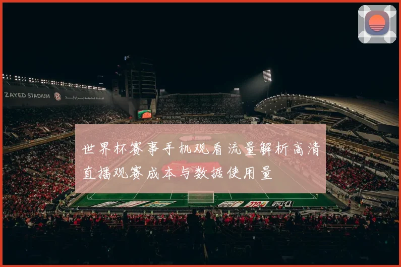 世界杯赛事手机观看流量解析高清直播观赛成本与数据使用量
