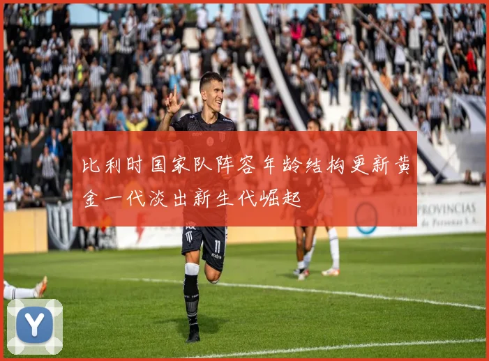 比利时国家队阵容年龄结构更新黄金一代淡出新生代崛起