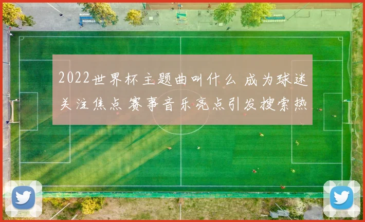 2022世界杯主题曲叫什么 成为球迷关注焦点 赛事音乐亮点引发搜索热潮